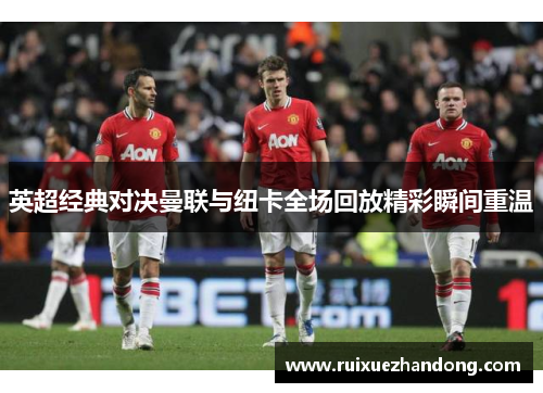 英超经典对决曼联与纽卡全场回放精彩瞬间重温