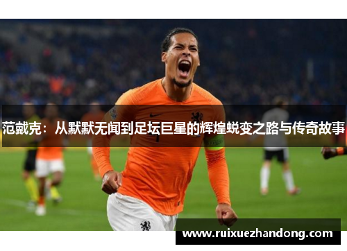 范戴克：从默默无闻到足坛巨星的辉煌蜕变之路与传奇故事