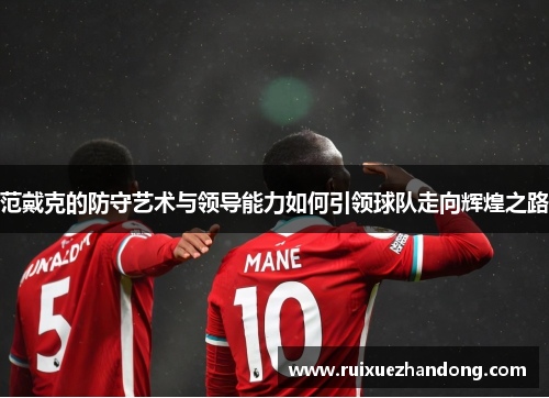 范戴克的防守艺术与领导能力如何引领球队走向辉煌之路