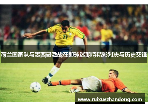 荷兰国家队与墨西哥激战在即球迷期待精彩对决与历史交锋