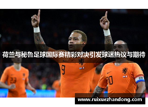 荷兰与秘鲁足球国际赛精彩对决引发球迷热议与期待