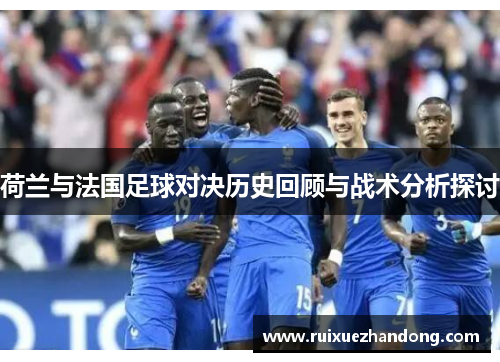 荷兰与法国足球对决历史回顾与战术分析探讨