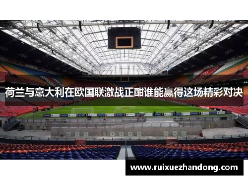荷兰与意大利在欧国联激战正酣谁能赢得这场精彩对决