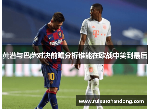黄潜与巴萨对决前瞻分析谁能在欧战中笑到最后