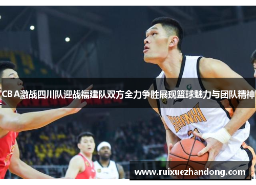 CBA激战四川队迎战福建队双方全力争胜展现篮球魅力与团队精神