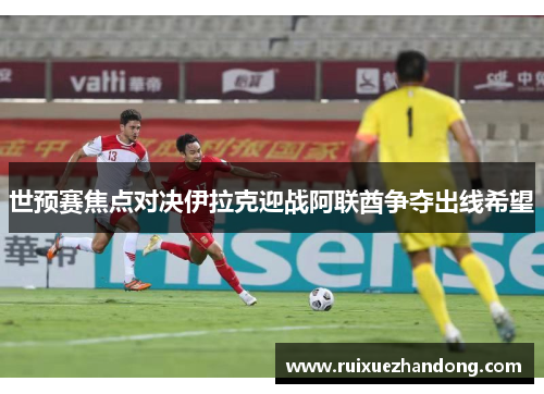 世预赛焦点对决伊拉克迎战阿联酋争夺出线希望