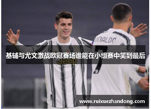 基辅与尤文激战欧冠赛场谁能在小组赛中笑到最后